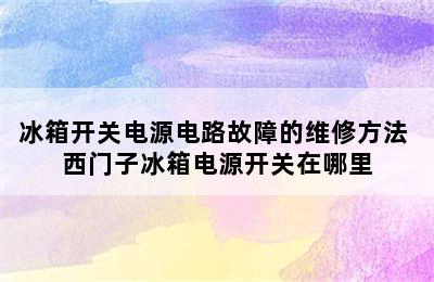 冰箱开关电源电路故障的维修方法 西门子冰箱电源开关在哪里